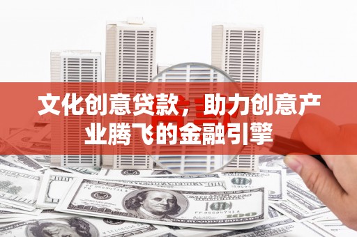 中区文化创意贷款，助力创意产业腾飞的金融引擎