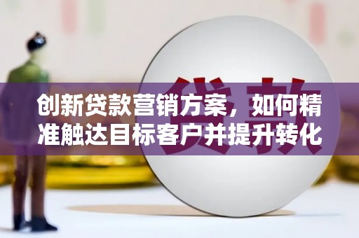 中区创新贷款营销方案，如何精准触达目标客户并提升转化率