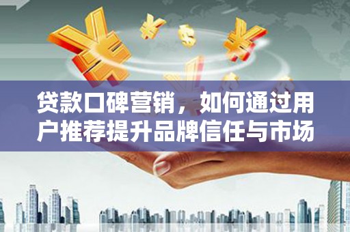 中区贷款口碑营销，如何通过用户推荐提升品牌信任与市场份额