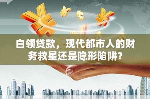 中区白领贷款，现代都市人的财务救星还是隐形陷阱？