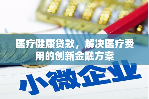 中区医疗健康贷款，解决医疗费用的创新金融方案