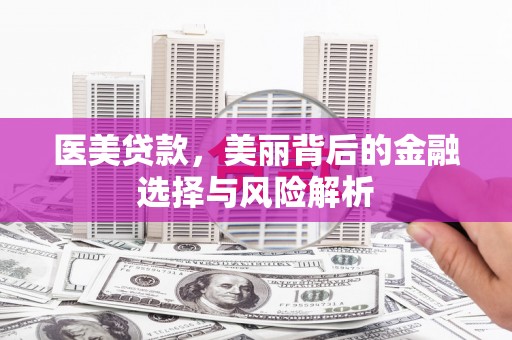 中区医美贷款，美丽背后的金融选择与风险解析