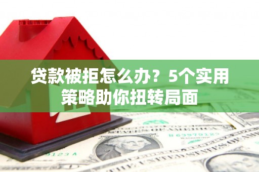 中区贷款被拒怎么办？5个实用策略助你扭转局面