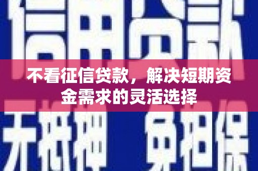 中区不看征信贷款，解决短期资金需求的灵活选择