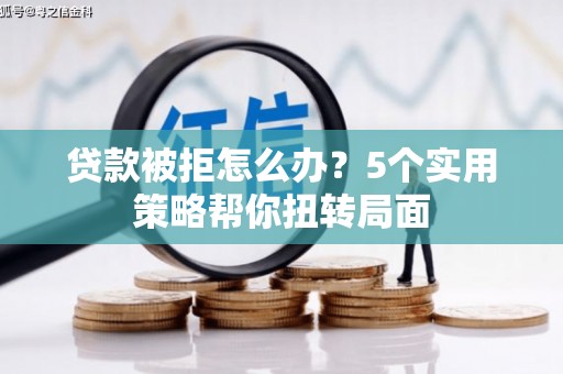 中区贷款被拒怎么办？5个实用策略帮你扭转局面