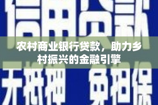 中区农村商业银行贷款，助力乡村振兴的金融引擎