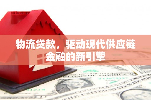 中区物流贷款，驱动现代供应链金融的新引擎