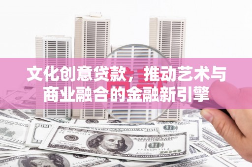 中区文化创意贷款，推动艺术与商业融合的金融新引擎