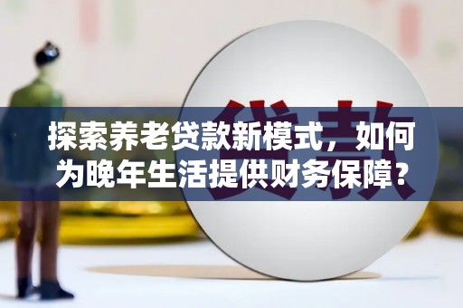 中区探索养老贷款新模式，如何为晚年生活提供财务保障？