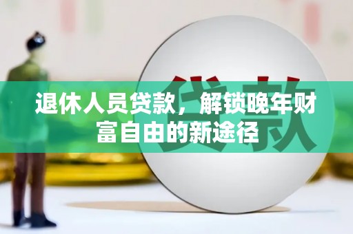 中区退休人员贷款，解锁晚年财富自由的新途径