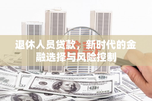 中区退休人员贷款，新时代的金融选择与风险控制