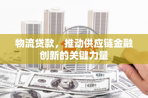 中区物流贷款，推动供应链金融创新的关键力量