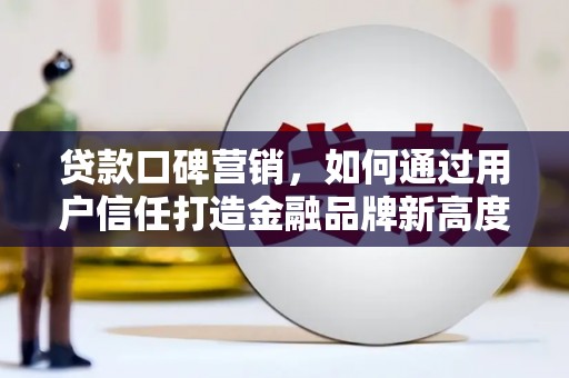 中区贷款口碑营销，如何通过用户信任打造金融品牌新高度