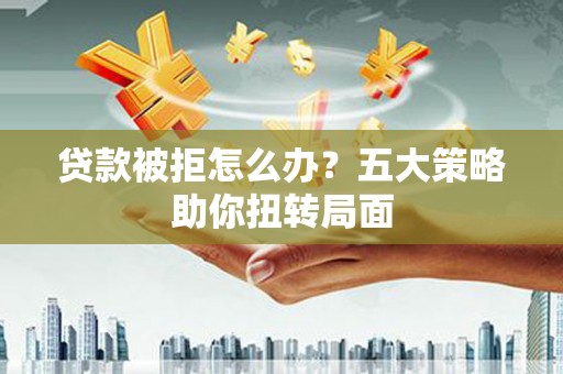 中区贷款被拒怎么办？五大策略助你扭转局面