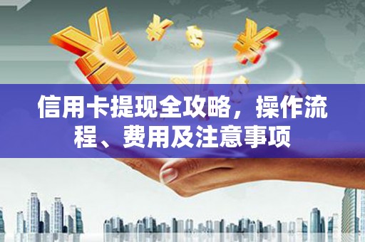 中区信用卡提现全攻略，操作流程、费用及注意事项
