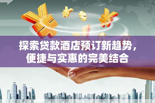 中区探索贷款酒店预订新趋势，便捷与实惠的完美结合