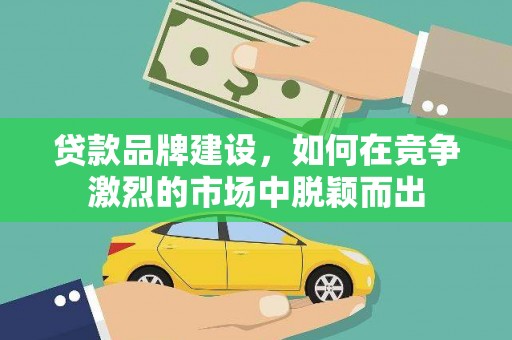 中区贷款品牌建设，如何在竞争激烈的市场中脱颖而出