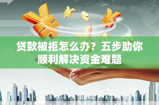 中区贷款被拒怎么办？五步助你顺利解决资金难题