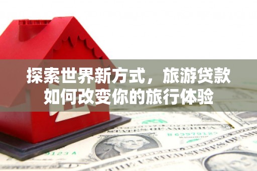 中区探索世界新方式，旅游贷款如何改变你的旅行体验