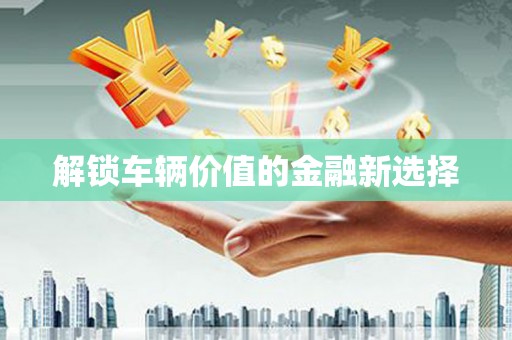 中区解锁车辆价值的金融新选择