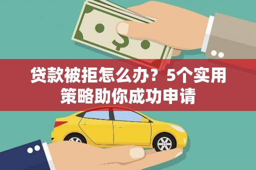 中区贷款被拒怎么办？5个实用策略助你成功申请