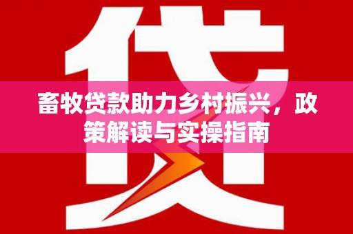 中区畜牧贷款助力乡村振兴，政策解读与实操指南
