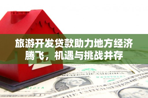 中区旅游开发贷款助力地方经济腾飞，机遇与挑战并存