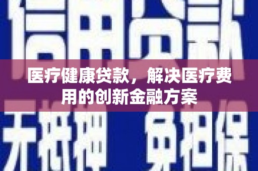 中区医疗健康贷款，解决医疗费用的创新金融方案