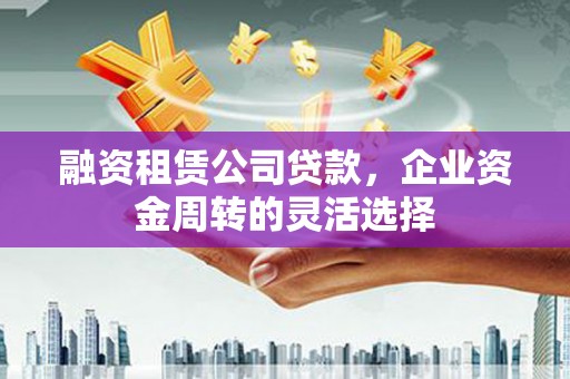 中区融资租赁公司贷款，企业资金周转的灵活选择