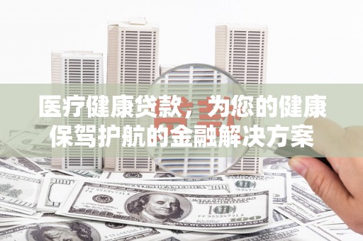 中区医疗健康贷款，为您的健康保驾护航的金融解决方案