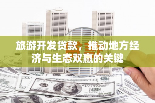 中区旅游开发贷款，推动地方经济与生态双赢的关键