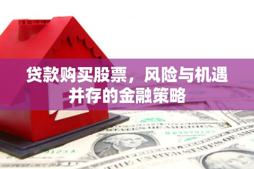 中区贷款购买股票，风险与机遇并存的金融策略