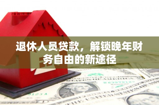 中区退休人员贷款，解锁晚年财务自由的新途径