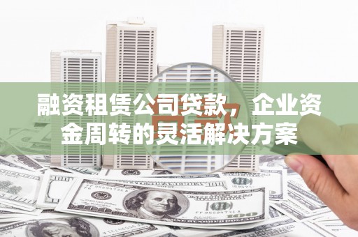 中区融资租赁公司贷款，企业资金周转的灵活解决方案