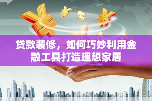 中区贷款装修，如何巧妙利用金融工具打造理想家居