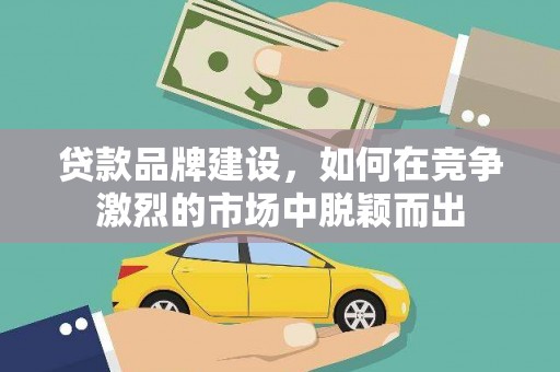 中区贷款品牌建设，如何在竞争激烈的市场中脱颖而出