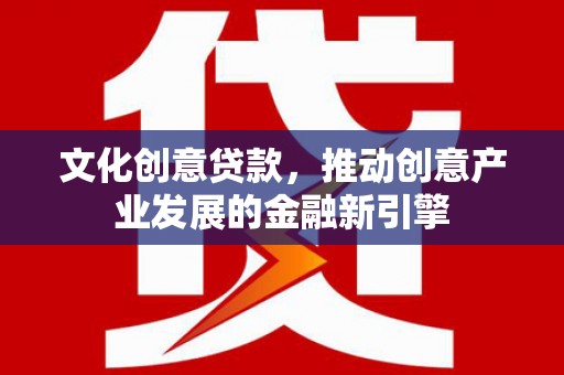 中区文化创意贷款，推动创意产业发展的金融新引擎