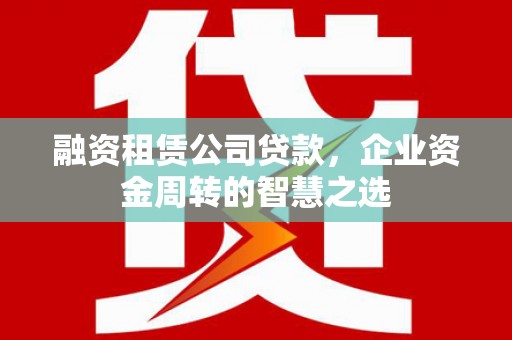 中区融资租赁公司贷款，企业资金周转的智慧之选