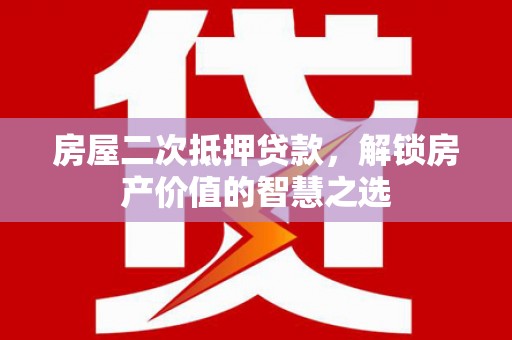 中区房屋二次抵押贷款，解锁房产价值的智慧之选