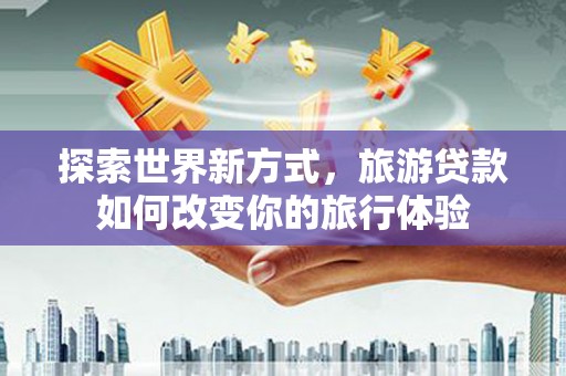 中区探索世界新方式，旅游贷款如何改变你的旅行体验