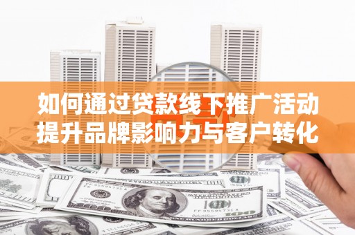中区如何通过贷款线下推广活动提升品牌影响力与客户转化率