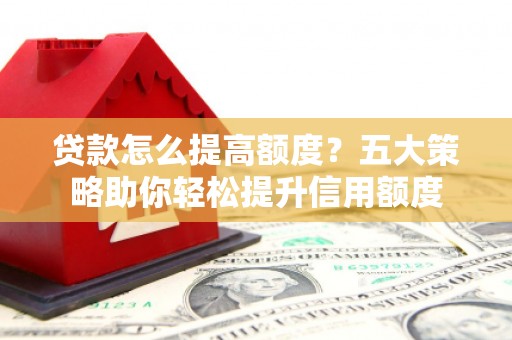 中区贷款怎么提高额度？五大策略助你轻松提升信用额度