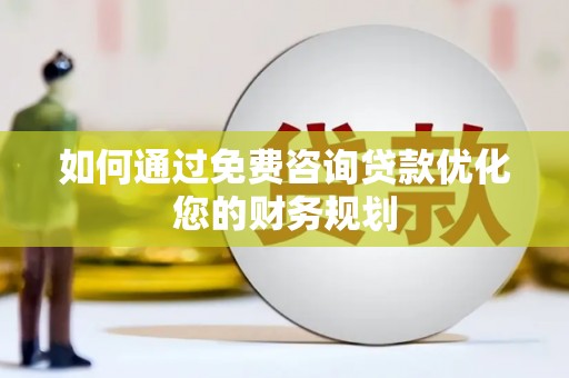 中区如何通过免费咨询贷款优化您的财务规划