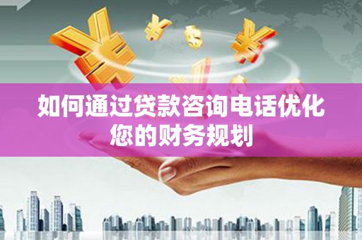 中区如何通过贷款咨询电话优化您的财务规划