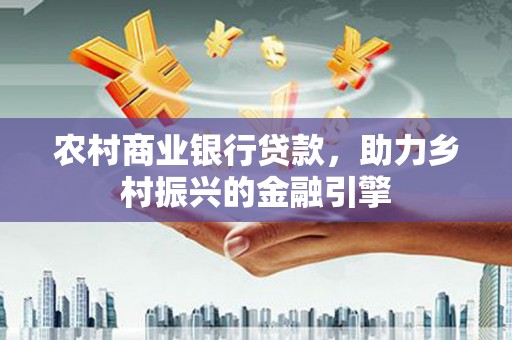 中区农村商业银行贷款，助力乡村振兴的金融引擎
