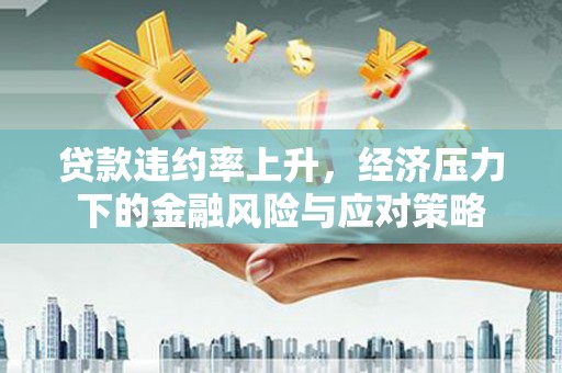 中区贷款违约率上升，经济压力下的金融风险与应对策略