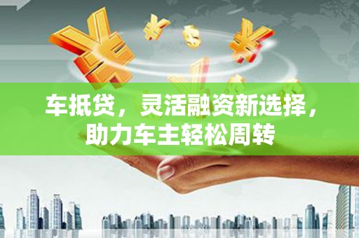 中区车抵贷，灵活融资新选择，助力车主轻松周转