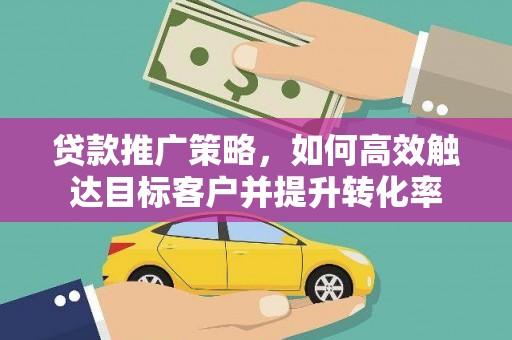 中区贷款推广策略，如何高效触达目标客户并提升转化率