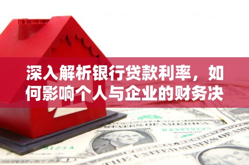 中区深入解析银行贷款利率，如何影响个人与企业的财务决策