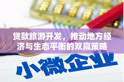 中区贷款旅游开发，推动地方经济与生态平衡的双赢策略